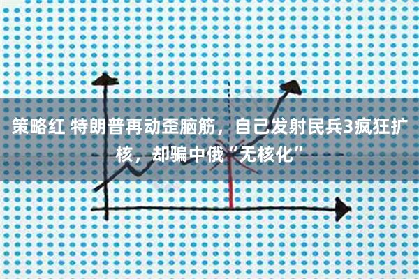 策略红 特朗普再动歪脑筋，自己发射民兵3疯狂扩核，却骗中俄“无核化”