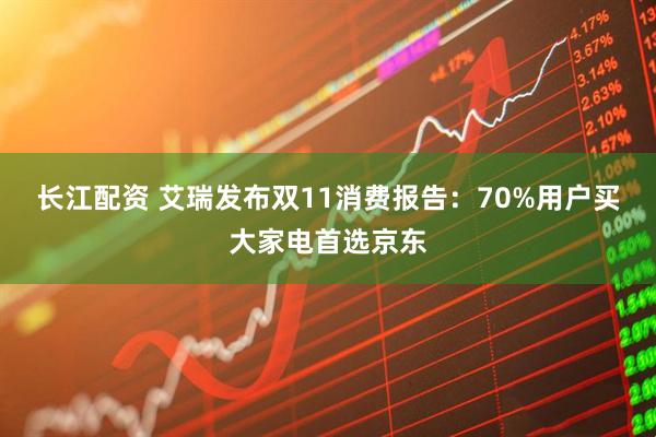 长江配资 艾瑞发布双11消费报告：70%用户买大家电首选京东