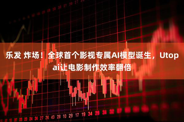 乐发 炸场！全球首个影视专属AI模型诞生，Utopai让电影制作效率翻倍