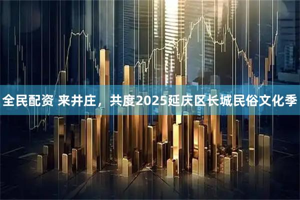 全民配资 来井庄，共度2025延庆区长城民俗文化季