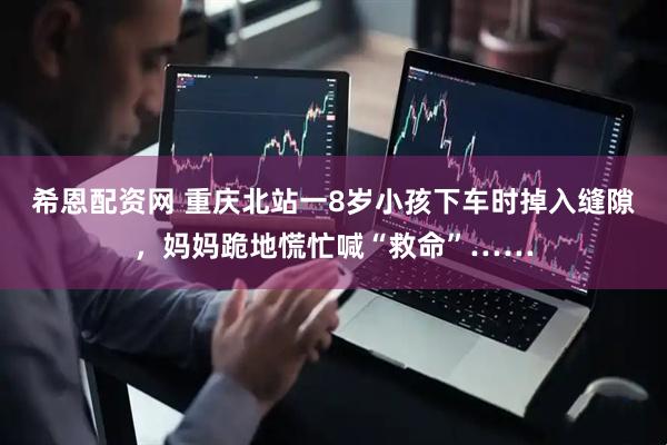 希恩配资网 重庆北站一8岁小孩下车时掉入缝隙，妈妈跪地慌忙喊“救命”……