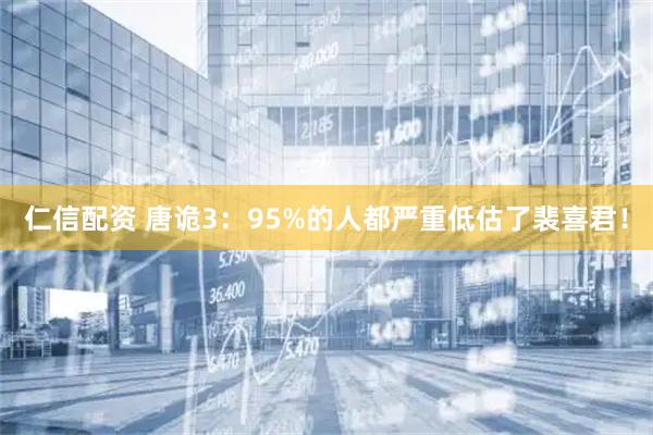 仁信配资 唐诡3：95%的人都严重低估了裴喜君！