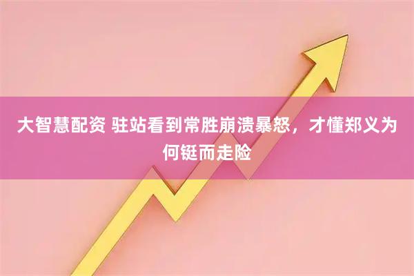 大智慧配资 驻站看到常胜崩溃暴怒，才懂郑义为何铤而走险