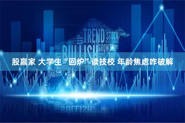 股赢家 大学生“回炉”读技校 年龄焦虑咋破解