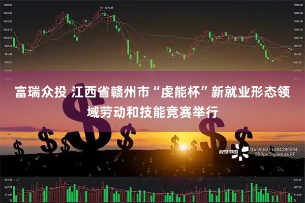 富瑞众投 江西省赣州市“虔能杯”新就业形态领域劳动和技能竞赛举行