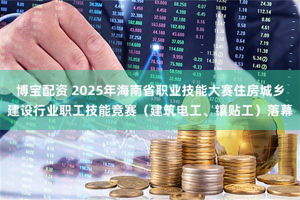 博宝配资 2025年海南省职业技能大赛住房城乡建设行业职工技能竞赛（建筑电工、镶贴工）落幕