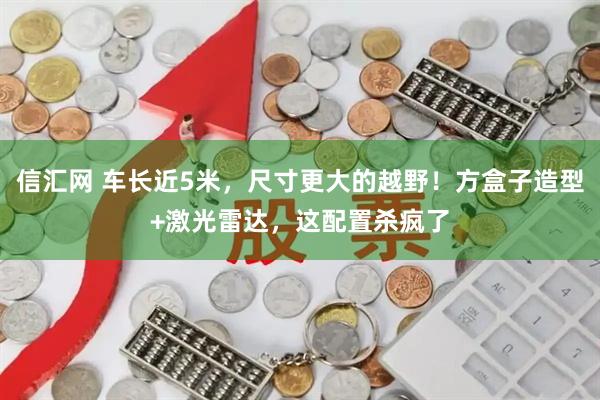 信汇网 车长近5米，尺寸更大的越野！方盒子造型+激光雷达，这配置杀疯了