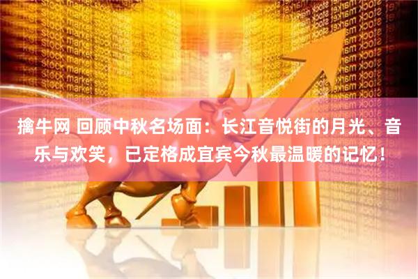 擒牛网 回顾中秋名场面：长江音悦街的月光、音乐与欢笑，已定格成宜宾今秋最温暖的记忆！