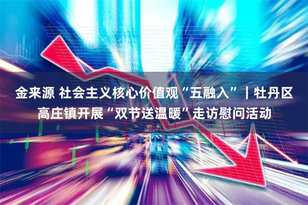 金来源 社会主义核心价值观“五融入”｜牡丹区高庄镇开展“双节送温暖”走访慰问活动
