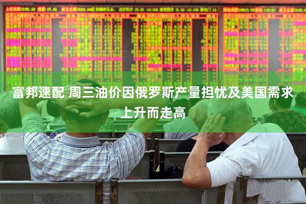 富邦速配 周三油价因俄罗斯产量担忧及美国需求上升而走高