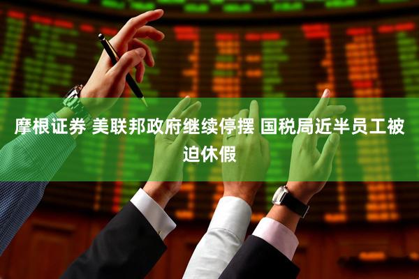 摩根证券 美联邦政府继续停摆 国税局近半员工被迫休假
