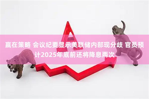 赢在策略 会议纪要显示美联储内部现分歧 官员预计2025年底前还将降息两次