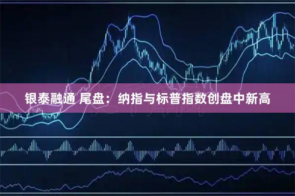 银泰融通 尾盘：纳指与标普指数创盘中新高