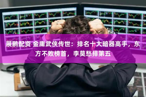 展鹏配资 金庸武侠传世：排名十大暗器高手，东方不败榜首，李莫愁排第五