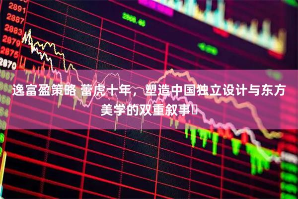 逸富盈策略 蕾虎十年，塑造中国独立设计与东方美学的双重叙事‌