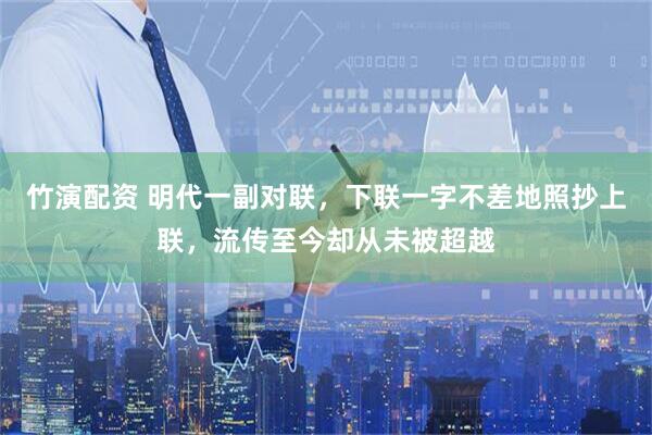 竹演配资 明代一副对联，下联一字不差地照抄上联，流传至今却从未被超越