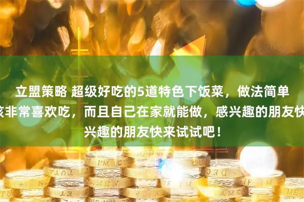 立盟策略 超级好吃的5道特色下饭菜，做法简单，大人小孩非常喜欢吃，而且自己在家就能做，感兴趣的朋友快来试试吧！