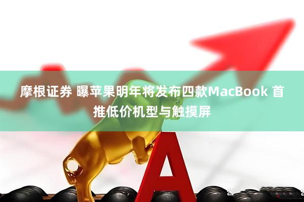 摩根证券 曝苹果明年将发布四款MacBook 首推低价机型与触摸屏
