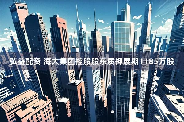 弘益配资 海大集团控股股东质押展期1185万股