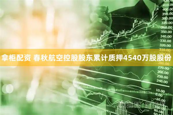 拿柜配资 春秋航空控股股东累计质押4540万股股份
