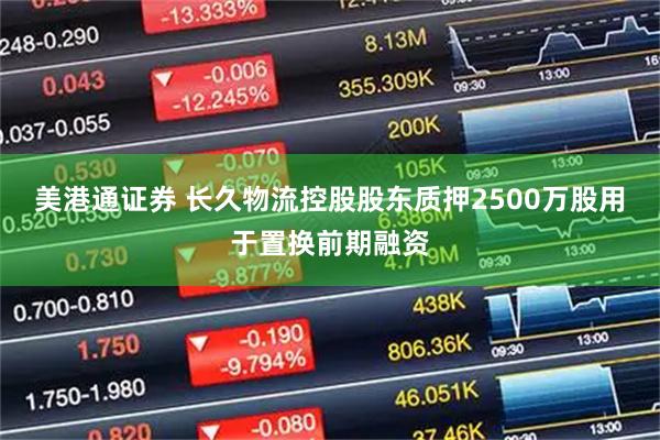 美港通证券 长久物流控股股东质押2500万股用于置换前期融资