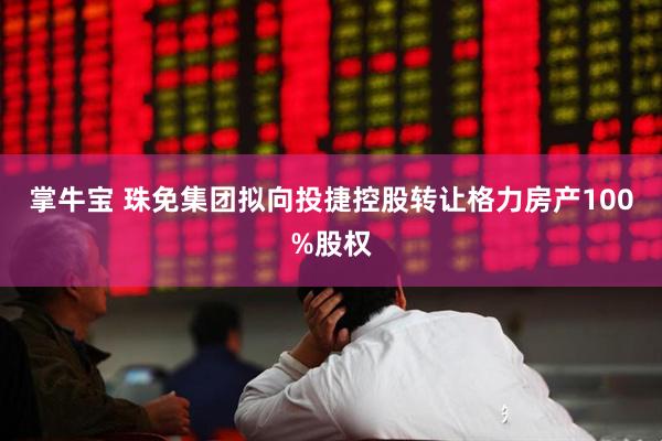 掌牛宝 珠免集团拟向投捷控股转让格力房产100%股权