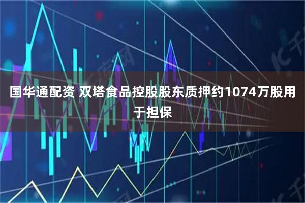 国华通配资 双塔食品控股股东质押约1074万股用于担保