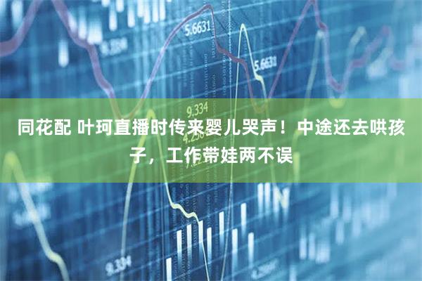 同花配 叶珂直播时传来婴儿哭声！中途还去哄孩子，工作带娃两不误