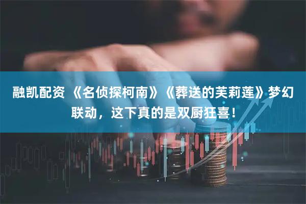 融凯配资 《名侦探柯南》《葬送的芙莉莲》梦幻联动，这下真的是双厨狂喜！