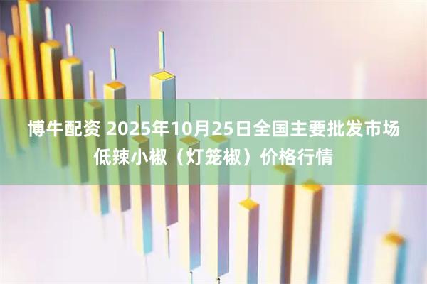 博牛配资 2025年10月25日全国主要批发市场低辣小椒（灯笼椒）价格行情