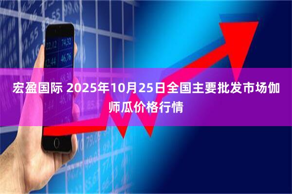宏盈国际 2025年10月25日全国主要批发市场伽师瓜价格行情