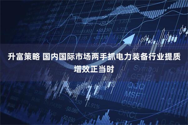 升富策略 国内国际市场两手抓电力装备行业提质增效正当时