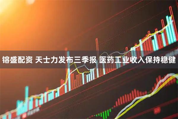 镕盛配资 天士力发布三季报 医药工业收入保持稳健