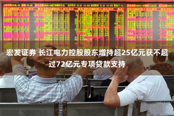 宏发证券 长江电力控股股东增持超25亿元获不超过72亿元专项贷款支持