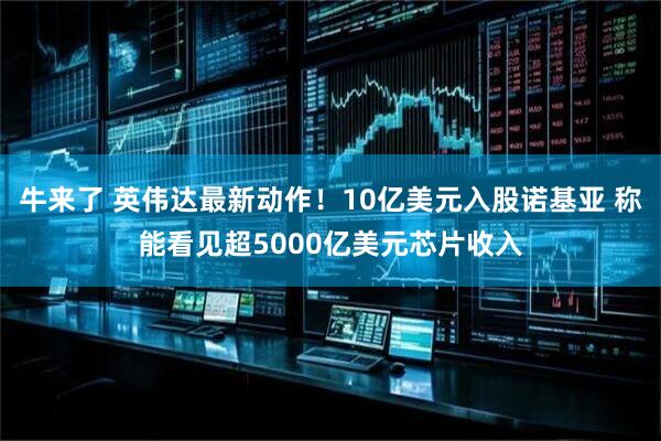 牛来了 英伟达最新动作！10亿美元入股诺基亚 称能看见超5000亿美元芯片收入