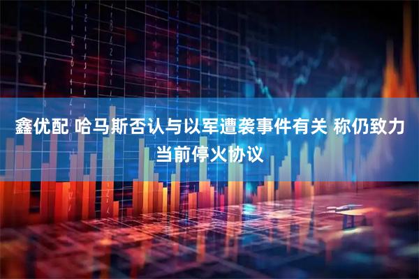 鑫优配 哈马斯否认与以军遭袭事件有关 称仍致力当前停火协议