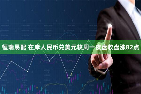 恒瑞易配 在岸人民币兑美元较周一夜盘收盘涨82点