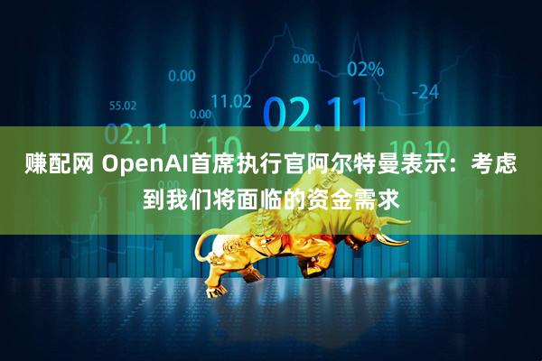 赚配网 OpenAI首席执行官阿尔特曼表示：考虑到我们将面临的资金需求