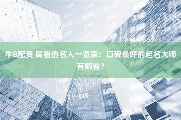 牛8配资 属猪的名人一览表：口碑最好的起名大师有哪些？