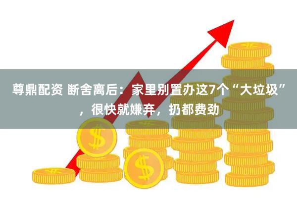 尊鼎配资 断舍离后：家里别置办这7个“大垃圾”，很快就嫌弃，扔都费劲