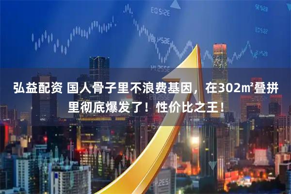 弘益配资 国人骨子里不浪费基因，在302㎡叠拼里彻底爆发了！性价比之王！