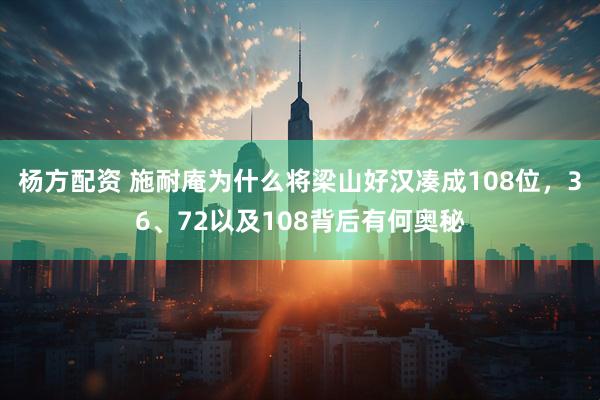 杨方配资 施耐庵为什么将梁山好汉凑成108位，36、72以及108背后有何奥秘