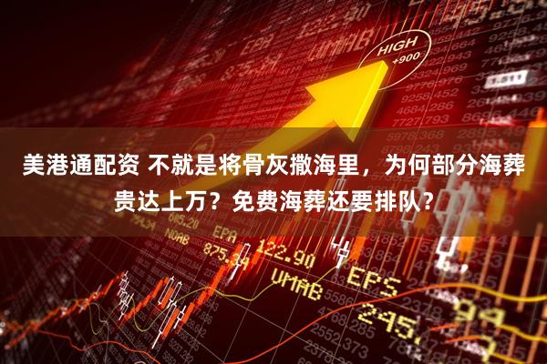 美港通配资 不就是将骨灰撒海里，为何部分海葬贵达上万？免费海葬还要排队？