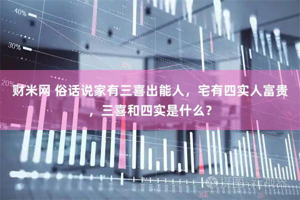 财米网 俗话说家有三喜出能人，宅有四实人富贵，三喜和四实是什么？