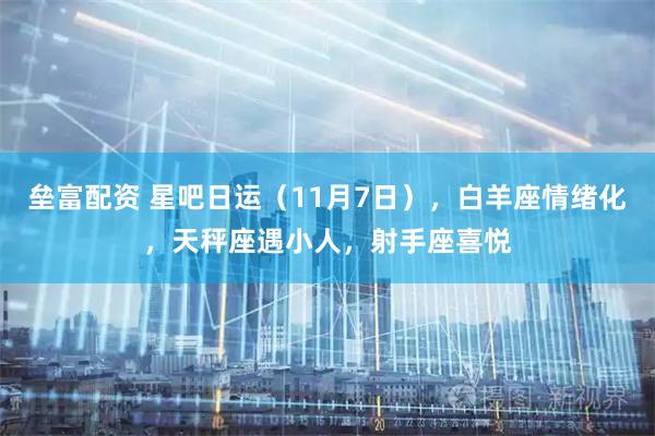 垒富配资 星吧日运（11月7日），白羊座情绪化，天秤座遇小人，射手座喜悦