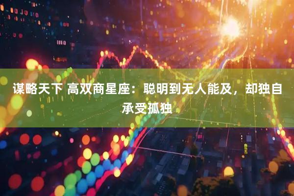 谋略天下 高双商星座：聪明到无人能及，却独自承受孤独