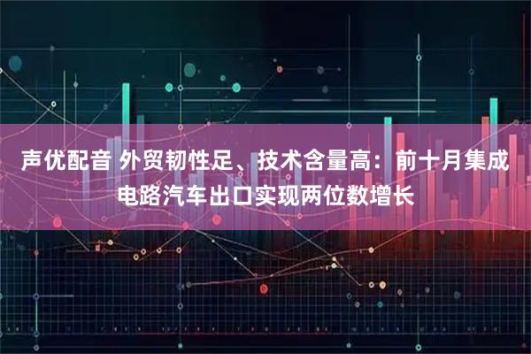 声优配音 外贸韧性足、技术含量高：前十月集成电路汽车出口实现两位数增长