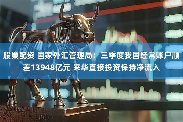 股巢配资 国家外汇管理局：三季度我国经常账户顺差13948亿元 来华直接投资保持净流入