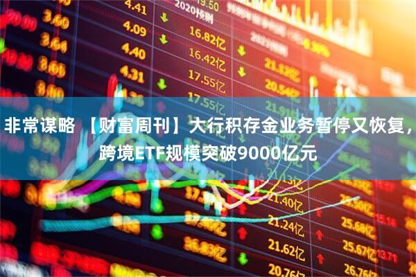 非常谋略 【财富周刊】大行积存金业务暂停又恢复，跨境ETF规模突破9000亿元