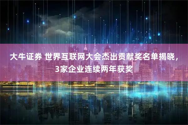 大牛证券 世界互联网大会杰出贡献奖名单揭晓，3家企业连续两年获奖